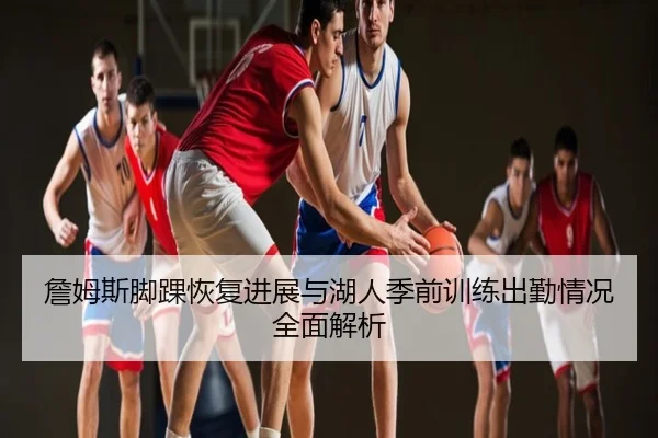 詹姆斯脚踝恢复进展与湖人季前训练出勤情况全面解析