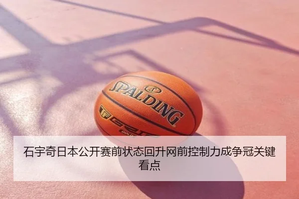 石宇奇日本公开赛前状态回升网前控制力成争冠关键看点