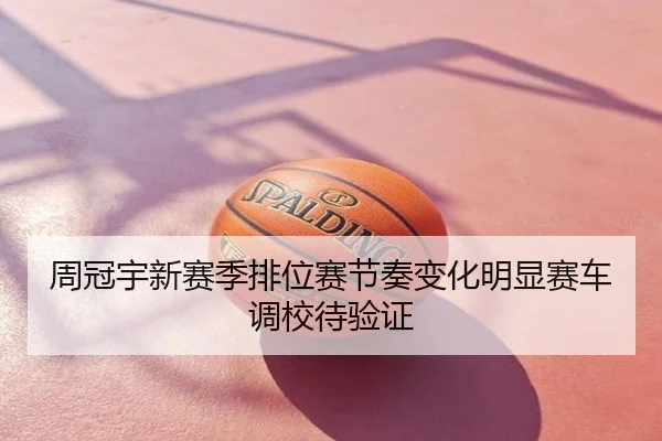 周冠宇新赛季排位赛节奏变化明显赛车调校待验证