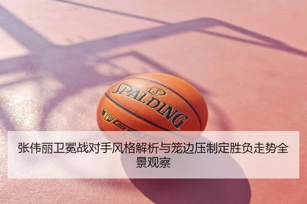 张伟丽卫冕战对手风格解析与笼边压制定胜负走势全景观察