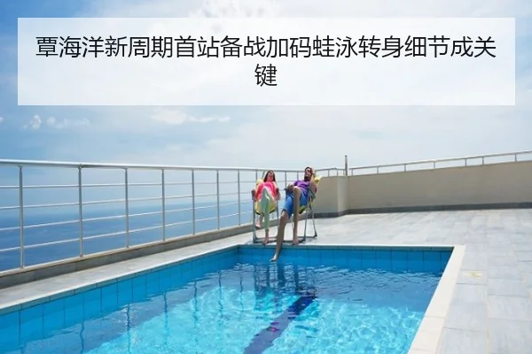 覃海洋新周期首站备战加码蛙泳转身细节成关键